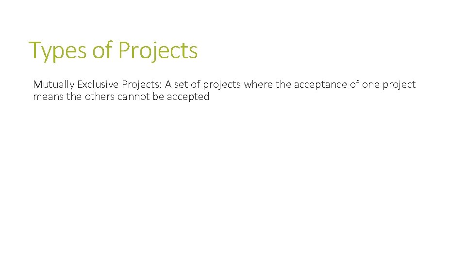 Types of Projects Mutually Exclusive Projects: A set of projects where the acceptance of