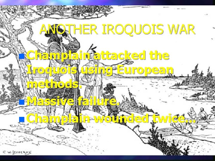 ANOTHER IROQUOIS WAR n Champlain attacked the Iroquois using European methods. n Massive failure.