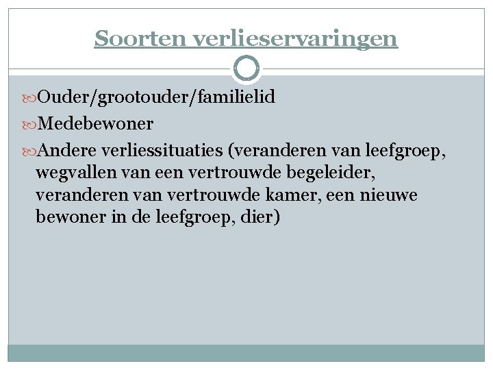 Soorten verlieservaringen Ouder/grootouder/familielid Medebewoner Andere verliessituaties (veranderen van leefgroep, wegvallen van een vertrouwde begeleider,