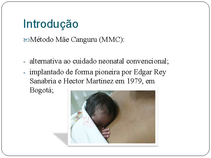 Introdução Método Mãe Canguru (MMC): - alternativa ao cuidado neonatal convencional; - implantado de