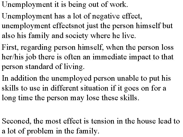 Unemployment it is being out of work. Unemployment has a lot of negative effect,