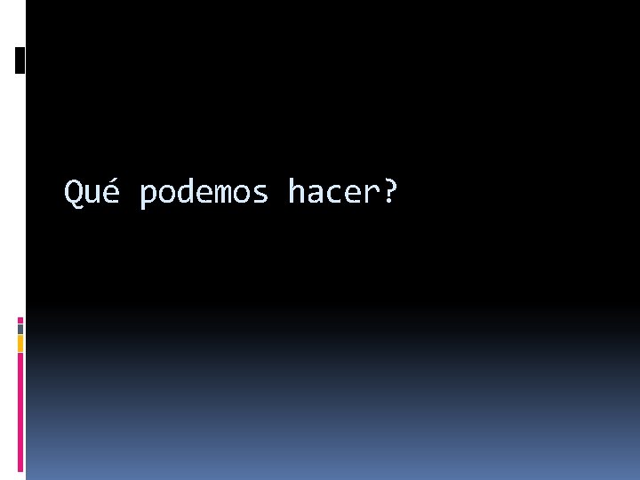 Qué podemos hacer? 