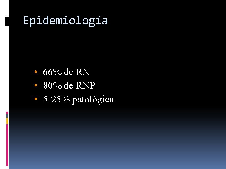 Epidemiología • 66% de RN • 80% de RNP • 5 -25% patológica 