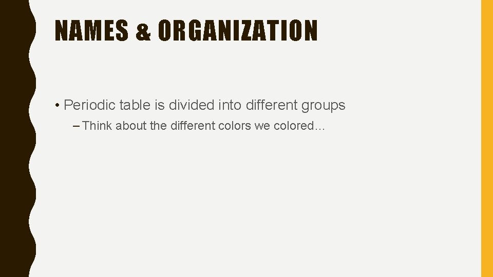 NAMES & ORGANIZATION • Periodic table is divided into different groups – Think about