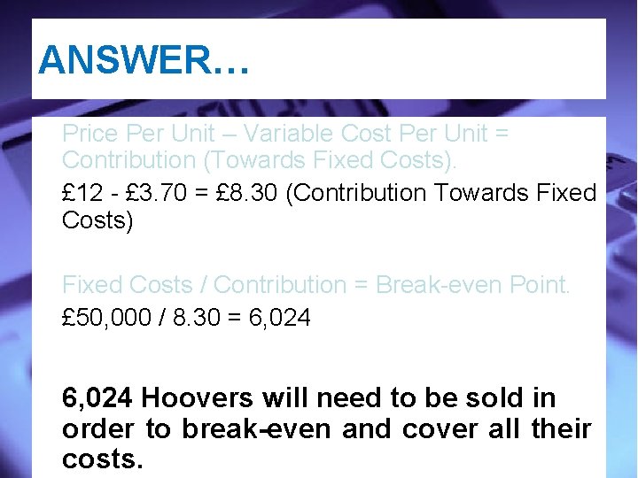 ANSWER… Price Per Unit – Variable Cost Per Unit = Contribution (Towards Fixed Costs).