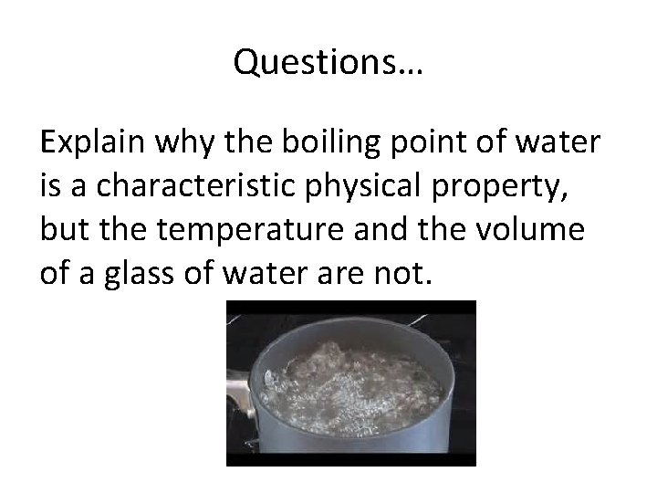 Questions… Explain why the boiling point of water is a characteristic physical property, but