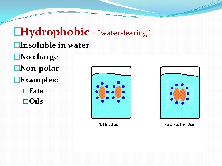 �Hydrophobic = “water-fearing” �Insoluble in water �No charge �Non-polar �Examples: �Fats �Oils 