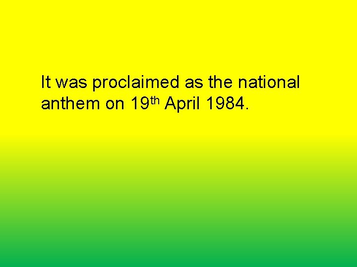 It was proclaimed as the national anthem on 19 th April 1984. 