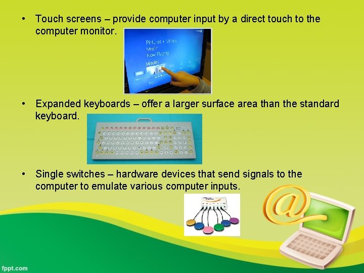  • Touch screens – provide computer input by a direct touch to the