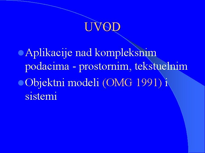 UVOD l Aplikacije nad kompleksnim podacima - prostornim, tekstuelnim l Objektni modeli (OMG 1991)