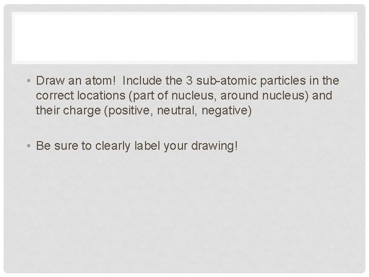  • Draw an atom! Include the 3 sub-atomic particles in the correct locations