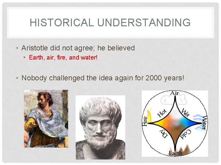 HISTORICAL UNDERSTANDING • Aristotle did not agree; he believed • Earth, air, fire, and