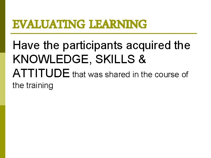 EVALUATING LEARNING Have the participants acquired the KNOWLEDGE, SKILLS & ATTITUDE that was shared