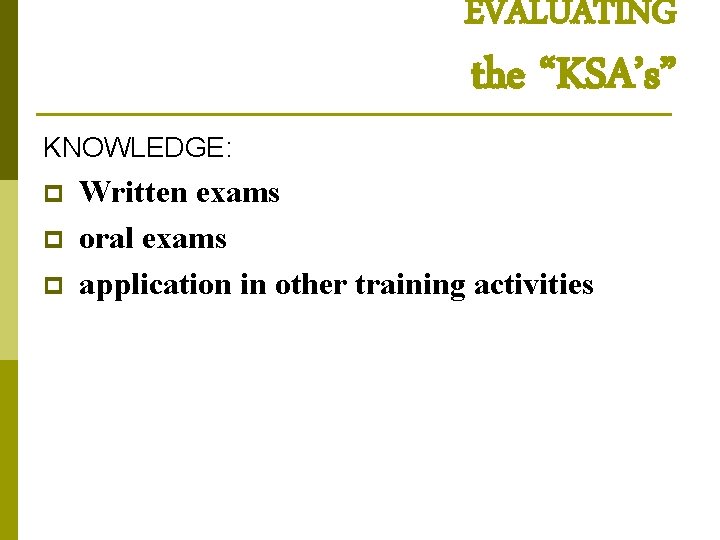 EVALUATING the “KSA’s” KNOWLEDGE: p p p Written exams oral exams application in other