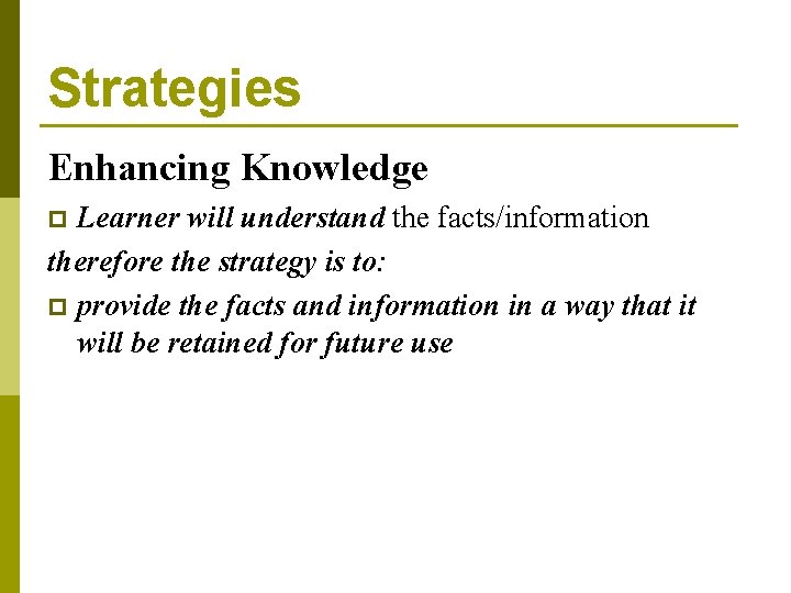 Strategies Enhancing Knowledge Learner will understand the facts/information therefore the strategy is to: p