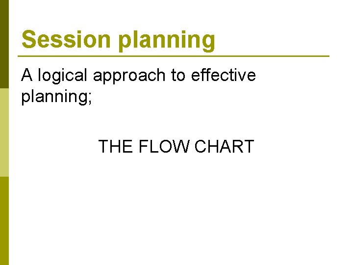 Session planning A logical approach to effective planning; THE FLOW CHART 