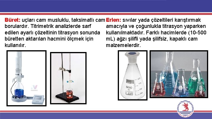 Büret: uçları cam musluklu, taksimatlı cam Erlen: sıvılar yada çözeltileri karıştırmak borulardır. Titrimetrik analizlerde