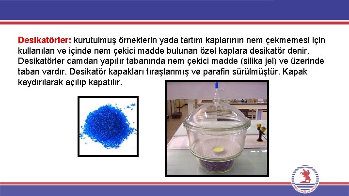 Desikatörler: kurutulmuş örneklerin yada tartım kaplarının nem çekmemesi için kullanılan ve içinde nem çekici