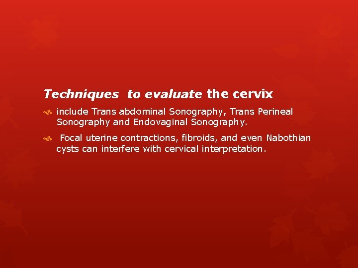 Techniques to evaluate the cervix include Trans abdominal Sonography, Trans Perineal Sonography and Endovaginal