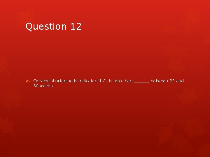 Question 12 Cervical shortening is indicated if CL is less than ______ between 22