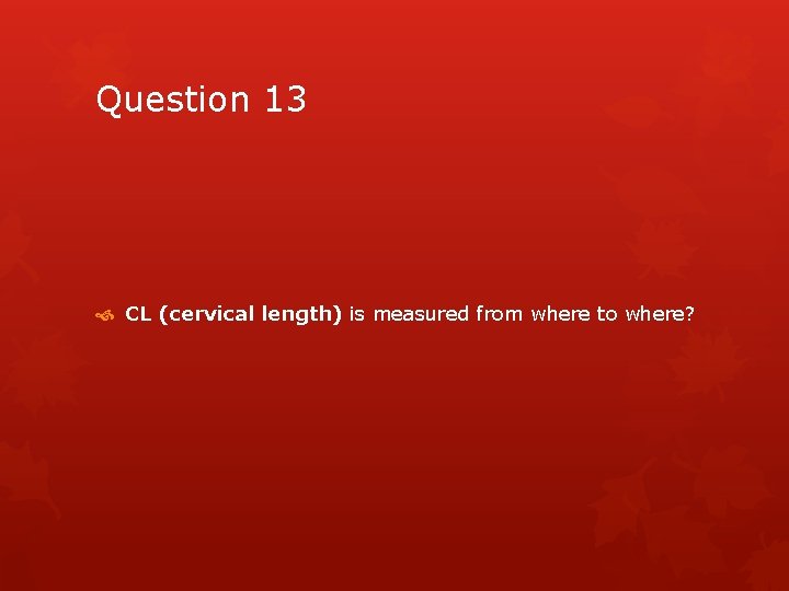 Question 13 CL (cervical length) is measured from where to where? 