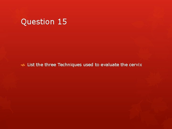 Question 15 List the three Techniques used to evaluate the cervix 