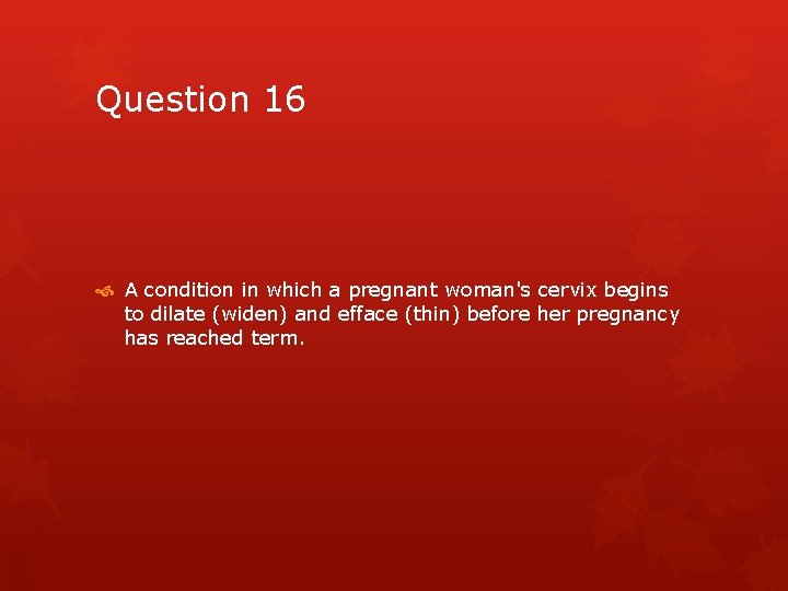 Question 16 A condition in which a pregnant woman's cervix begins to dilate (widen)