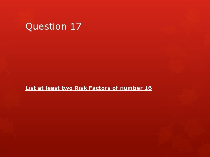 Question 17 List at least two Risk Factors of number 16 