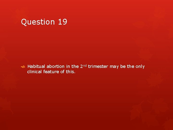 Question 19 Habitual abortion in the 2 nd trimester may be the only clinical