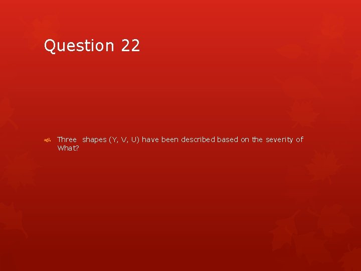 Question 22 Three shapes (Y, V, U) have been described based on the severity