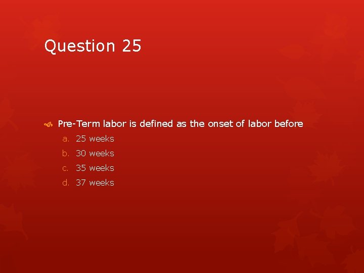 Question 25 Pre-Term labor is defined as the onset of labor before a. 25