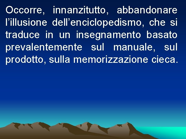 Occorre, innanzitutto, abbandonare l’illusione dell’enciclopedismo, che si traduce in un insegnamento basato prevalentemente sul