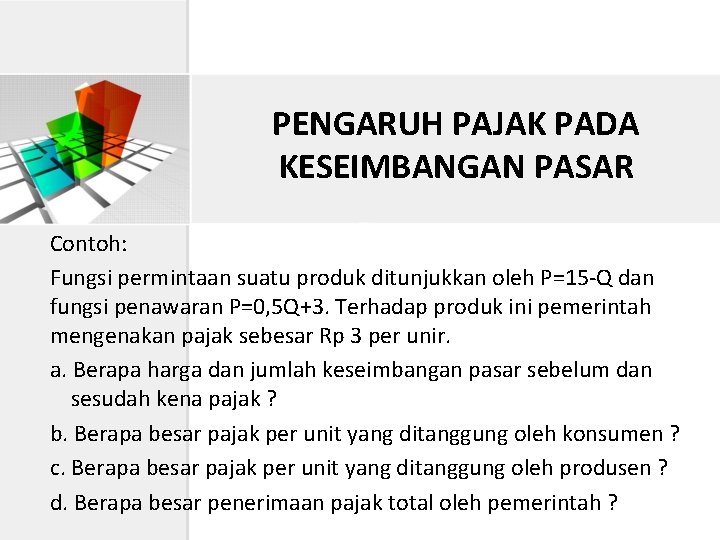 PENGARUH PAJAK PADA KESEIMBANGAN PASAR Contoh: Fungsi permintaan suatu produk ditunjukkan oleh P=15 -Q