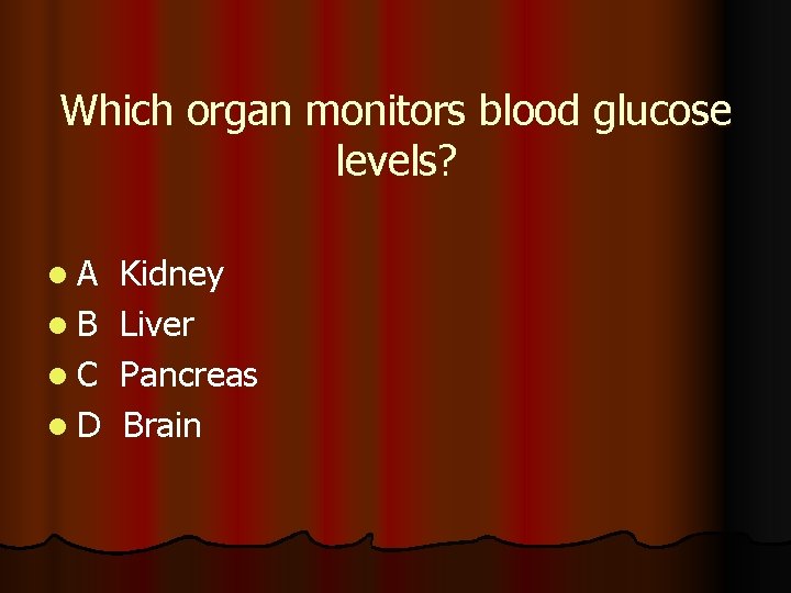 Which organ monitors blood glucose levels? l. A Kidney l B Liver l C