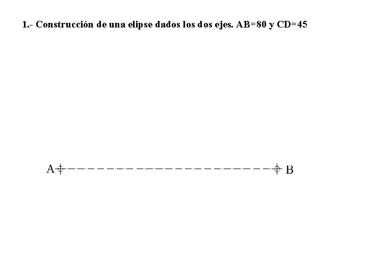 1. - Construcción de una elipse dados los dos ejes. AB=80 y CD=45 
