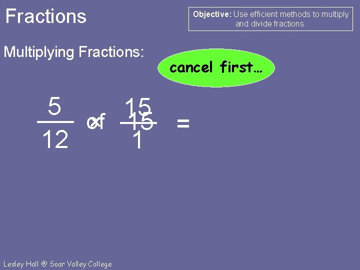 Fractions Multiplying Fractions: Objective: Use efficient methods to multiply and divide fractions. cancel first…