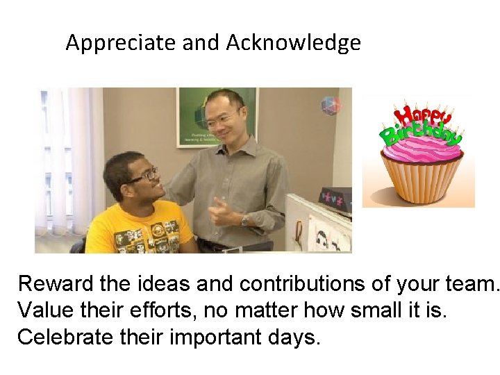 Appreciate and Acknowledge Reward the ideas and contributions of your team. Value their efforts,