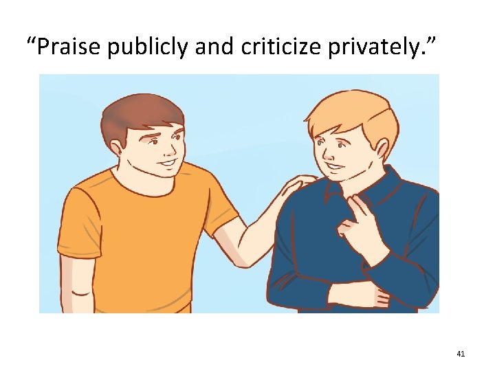 “Praise publicly and criticize privately. ” 41 