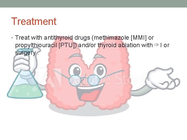 Treatment • Treat with antithyroid drugs (methimazole [MMI] or propylthiouracil [PTU]) and/or thyroid ablation