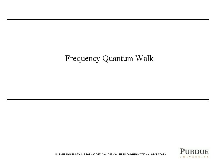 Frequency Quantum Walk PURDUE UNIVERSITY ULTRAFAST OPTICS & OPTICAL FIBER COMMUNICATIONS LABORATORY 