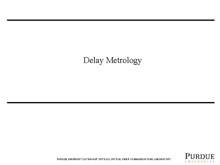 Delay Metrology PURDUE UNIVERSITY ULTRAFAST OPTICS & OPTICAL FIBER COMMUNICATIONS LABORATORY 