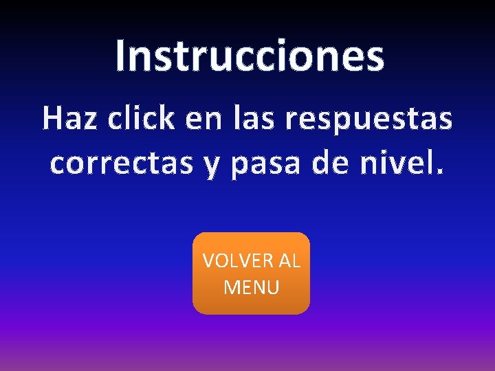 Instrucciones Haz click en las respuestas correctas y pasa de nivel. VOLVER AL MENU