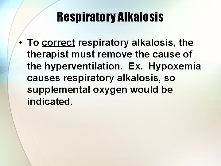 Respiratory Alkalosis • To correct respiratory alkalosis, therapist must remove the cause of the