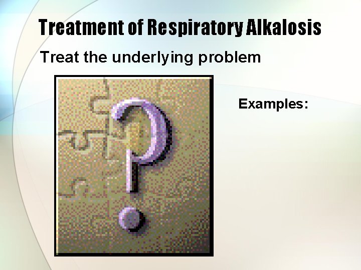 Treatment of Respiratory Alkalosis Treat the underlying problem Examples: 