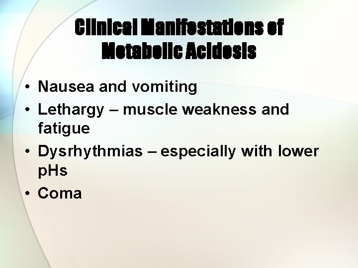 Clinical Manifestations of Metabolic Acidosis • Nausea and vomiting • Lethargy – muscle weakness