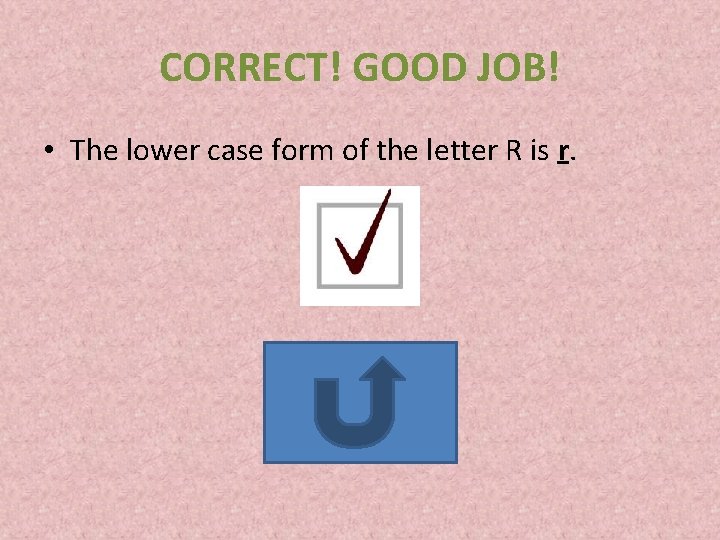 CORRECT! GOOD JOB! • The lower case form of the letter R is r.