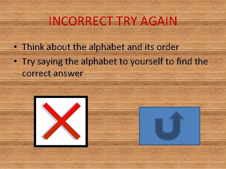 INCORRECT TRY AGAIN • Think about the alphabet and its order • Try saying