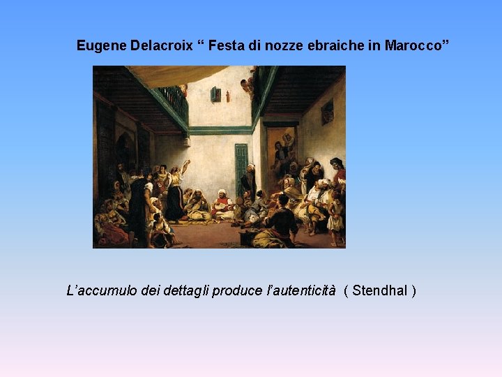 Eugene Delacroix “ Festa di nozze ebraiche in Marocco” L’accumulo dei dettagli produce l’autenticità