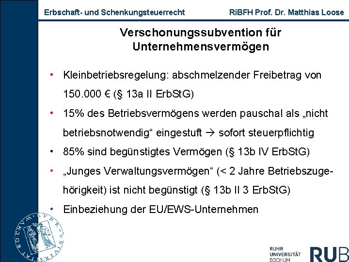 Erbschaft- und Schenkungsteuerrecht Ri. BFH Prof. Dr. Matthias Loose Verschonungssubvention für Unternehmensvermögen • Kleinbetriebsregelung: