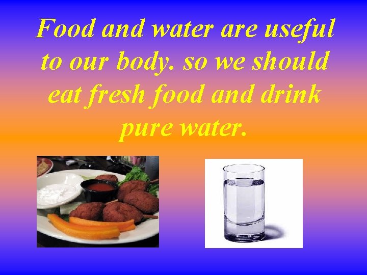 Food and water are useful to our body. so we should eat fresh food